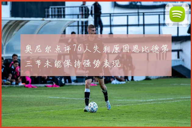 奥尼尔点评76人失利原因恩比德第三节未能保持强势表现