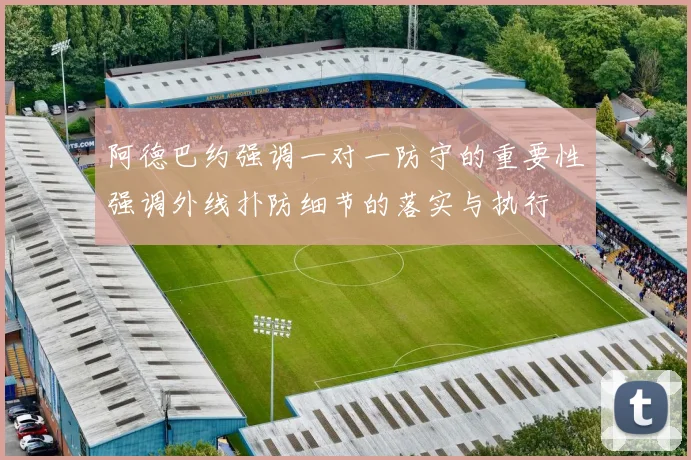 阿德巴约强调一对一防守的重要性强调外线扑防细节的落实与执行