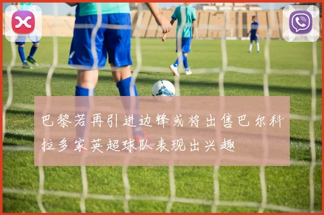 巴黎若再引进边锋或将出售巴尔科拉多家英超球队表现出兴趣