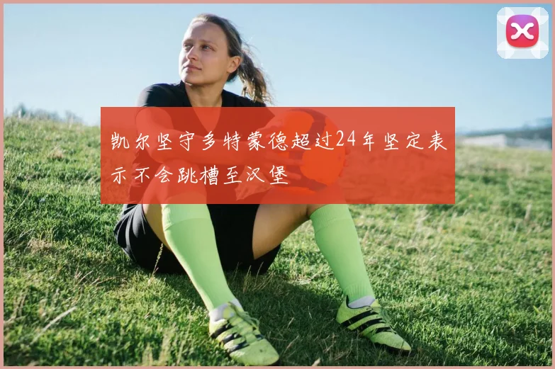 凯尔坚守多特蒙德超过24年坚定表示不会跳槽至汉堡