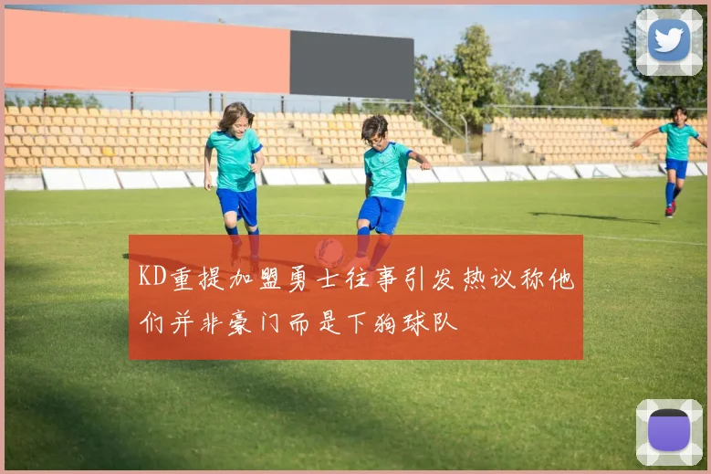 KD重提加盟勇士往事引发热议称他们并非豪门而是下狗球队
