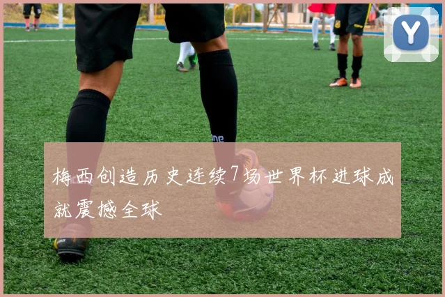 梅西创造历史连续7场世界杯进球成就震撼全球