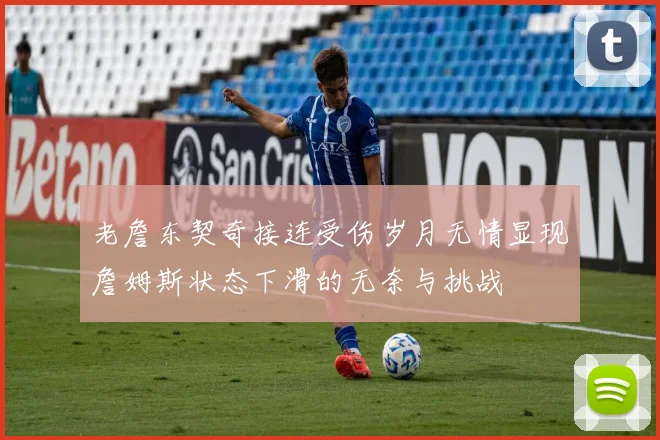 老詹东契奇接连受伤岁月无情显现詹姆斯状态下滑的无奈与挑战