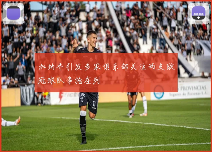 加纳乔引发多家俱乐部关注两支欧冠球队争抢在列