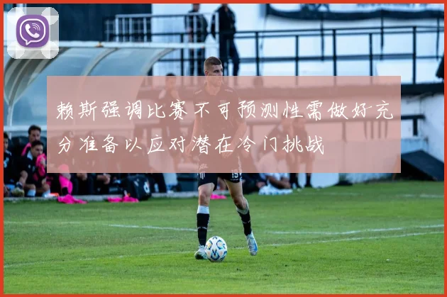 赖斯强调比赛不可预测性需做好充分准备以应对潜在冷门挑战