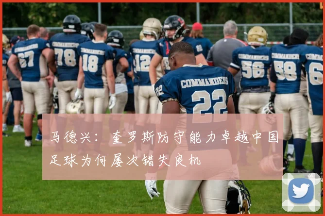 马德兴：奎罗斯防守能力卓越中国足球为何屡次错失良机