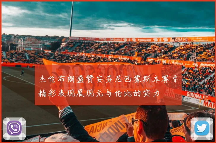 杰伦布朗盛赞安芬尼西蒙斯本赛季精彩表现展现无与伦比的实力