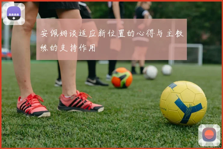 安佩姆谈适应新位置的心得与主教练的支持作用