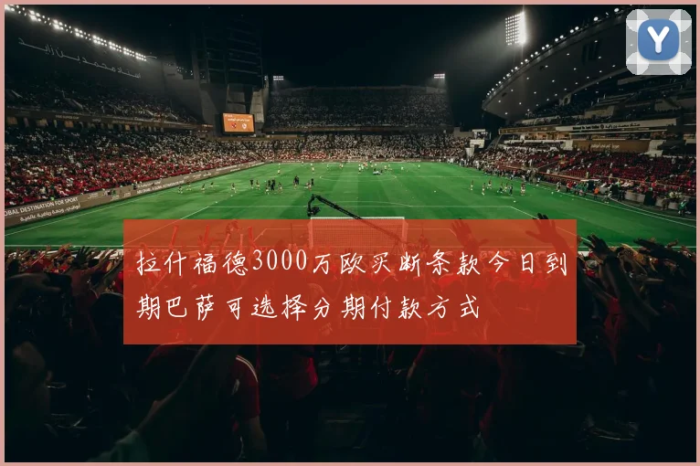 拉什福德3000万欧买断条款今日到期巴萨可选择分期付款方式