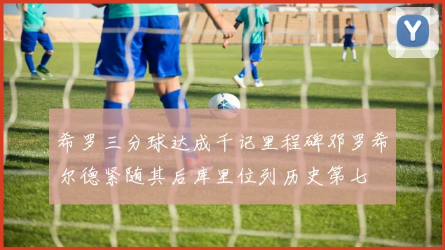希罗三分球达成千记里程碑邓罗希尔德紧随其后库里位列历史第七