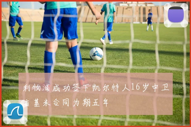 利物浦成功签下凯尔特人16岁中卫吉基米合同为期五年