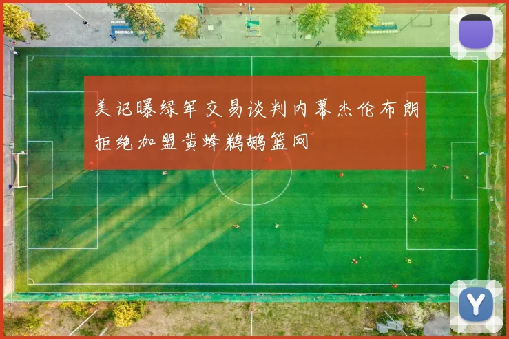 美记曝绿军交易谈判内幕杰伦布朗拒绝加盟黄蜂鹈鹕篮网