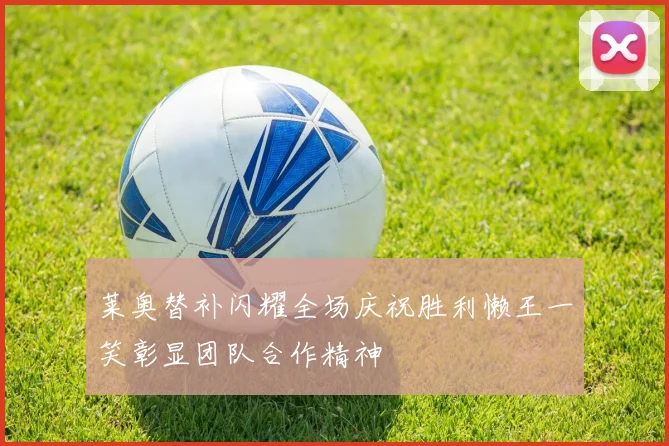 莱奥替补闪耀全场庆祝胜利懒王一笑彰显团队合作精神