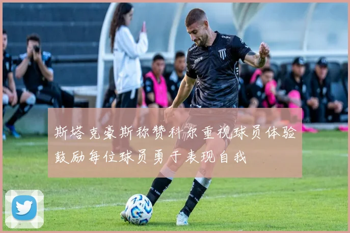 斯塔克豪斯称赞科尔重视球员体验鼓励每位球员勇于表现自我