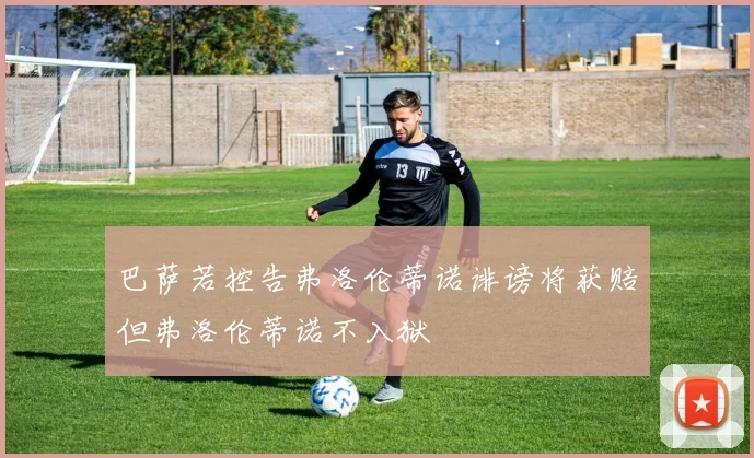 巴萨若控告弗洛伦蒂诺诽谤将获赔但弗洛伦蒂诺不入狱