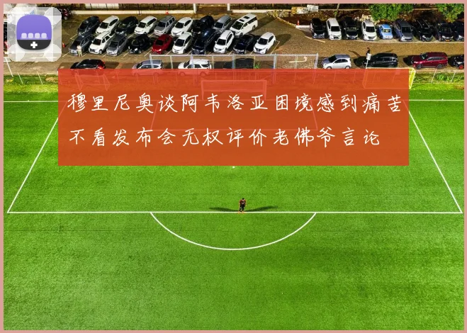 穆里尼奥谈阿韦洛亚困境感到痛苦不看发布会无权评价老佛爷言论