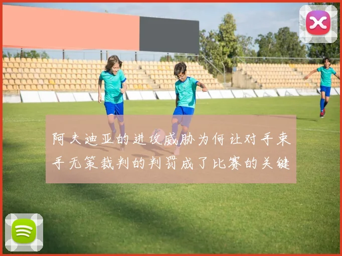 阿夫迪亚的进攻威胁为何让对手束手无策裁判的判罚成了比赛的关键因素