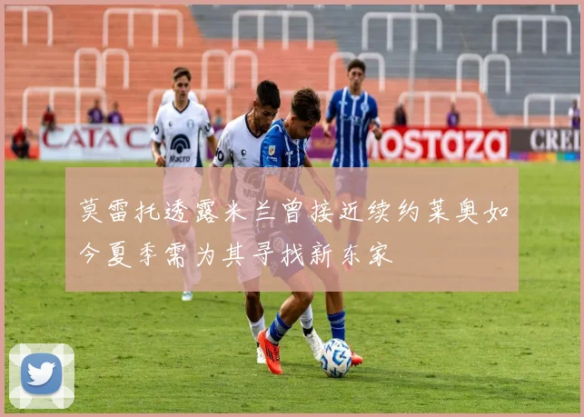 莫雷托透露米兰曾接近续约莱奥如今夏季需为其寻找新东家