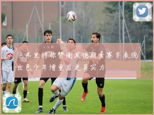 范弗里特称赞谢泼德新秀赛季表现出色今年增重后更具实力
