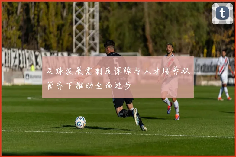 足球发展需制度保障与人才培养双管齐下推动全面进步