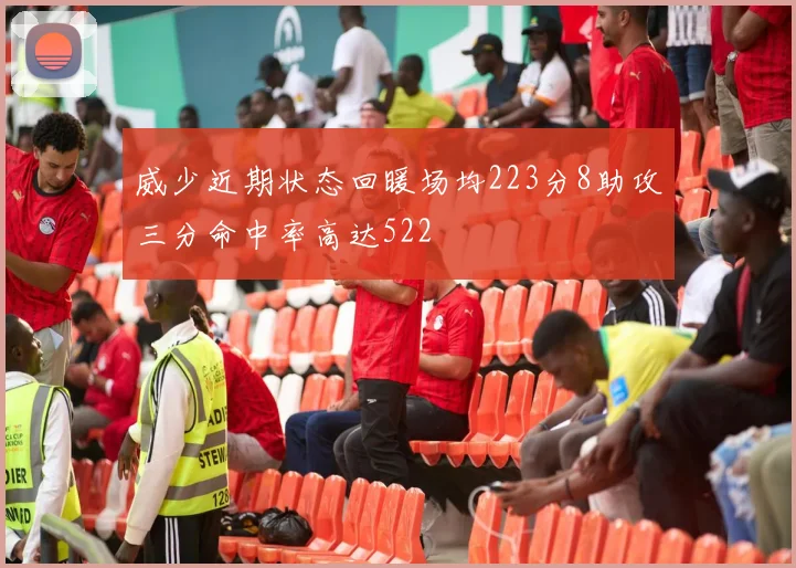 威少近期状态回暖场均223分8助攻三分命中率高达522