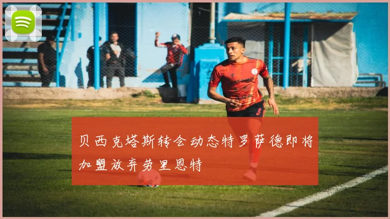 贝西克塔斯转会动态特罗萨德即将加盟放弃劳里恩特