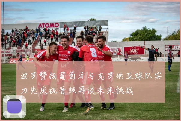 波罗赞扬葡萄牙与克罗地亚球队实力先庆祝晋级再谈未来挑战